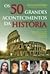 Os 50 Grandes Acontecimentos da História