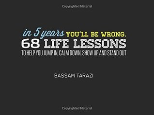 In 5 Years You'll Be Wrong: 68 Life Lessons To Help You Jump In, Calm Down, Show Up And Stand Out