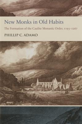New Monks in Old Habits: The Formation of the Caulite Monastic Order, 1193-1267 (Studies and Texts)
