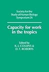 Capacity for Work in the Tropics (Society for the Study of Human Biology Symposium Series, Series Number 26)