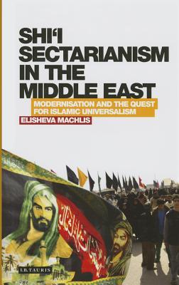 Shi’i Sectarianism in the Middle East: Modernisation and the Quest for Islamic Universalism (Library of Modern Religion)