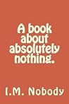 A book about absolutely nothing. by I.M. Nobody