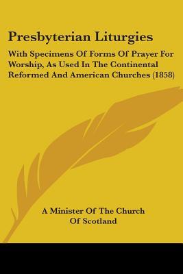Presbyterian Liturgies: With Specimens Of Forms Of Prayer For Worship, As Used In The Continental Reformed And American Churches (1858)