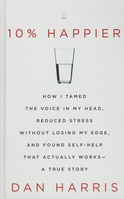 10% Happier: How I Tamed the Voice in My Head, Reduced Stress Without Losing My Edge, and Found Self-Help That Actually Works - A True Story (Thorndike Large Print Health, Home and Learning)
