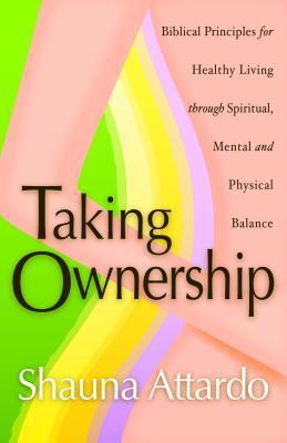 Taking Ownership: Biblical Principles for Healthy Living Through Spiritual, Mental and Physical Balance