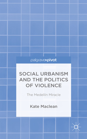 Social Urbanism and the Politics of Violence: The Medellín Miracle