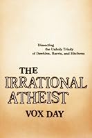 The Irrational Atheist: Dissecting the Unholy Trinity of Dawkins, Harris, And Hitchens