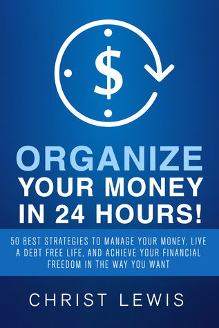 Organize Your Money in 24 Hours!: 50 Best Strategies to Manage Your Money, Live a Debt Free Life, and Achieve Your Financial Freedom in the Way You Want (Kindle Edition)