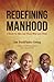 Redefining Manhood: A Guide for Men and Those Who Love Them