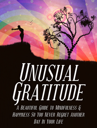 Unusual Gratitude: A Beautiful Guide to Mindfulness and Happiness so You Never Regret Another Day in Your Life (Kindle Edition)