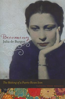 Becoming Julia de Burgos: The Making of a Puerto Rican Icon (Hardcover)