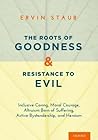The Roots of Goodness and Resistance to Evil: Inclusive Caring, Moral Courage, Altruism Born of Suffering, Active Bystandership, and Heroism The Roots of Goodness and Resistance to Evil: Inclusive Caring, Moral Courage, Altruism Born of Suffering, Active Bystandership, and Heroism