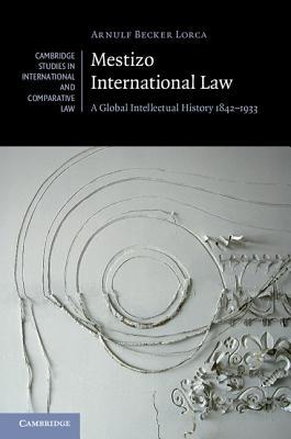 Mestizo International Law: A Global Intellectual History 1842–1933 (Cambridge Studies in International and Comparative Law, Series Number 115)