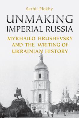 Unmaking Imperial Russia: Mykhailo Hrushevsky and the Writing of Ukrainian History (Paperback)