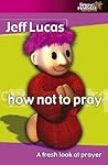 How Not to Pray: A Fresh Look at Prayer