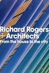 Richard Rogers + Architects: From the House to the City Richard Rogers + Architects: From the House to the City