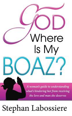 God Where Is My Boaz: A Woman's Guide to Understanding What's Hindering Her from Receiving the Love and Man She Deserves