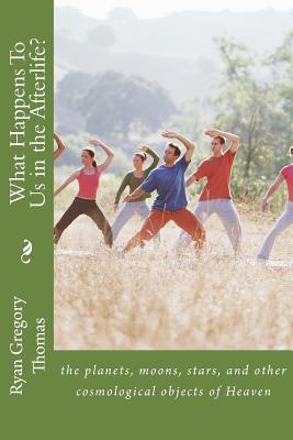 What Happens To Us in the Afterlife?: the planets, moons, stars, and other cosmological objects of Heaven