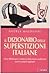 Il Dizionario delle superstizioni italiane. Oltre 500 bizzarre credenze della nostra tradizione con le varianti regionali