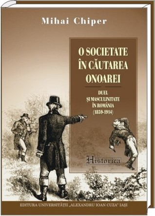 O societate în căutarea onoarei: duel şi masculinitate în România (1859-1914)