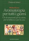 Aromaterapia per tutti i giorni. Gli oli essenziali per la salute, per la bellezza e per la casa