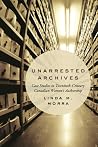 Unarrested Archives: Case Studies in Twentieth-Century Canadian Women's Authorship Unarrested Archives: Case Studies in Twentieth-Century Canadian Women's Authorship