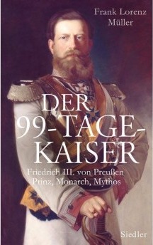 Der 99-Tage-Kaiser. Friedrich III. von Preußen: Prinz, Monarch, Mythos