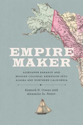 Empire Maker: Aleksandr Baranov and Russian Colonial Expansion into Alaska and Northern California (Samuel and Althea Stroum Books xx)