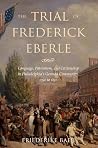 The Trial of Frederick Eberle: Language, Patriotism and Citizenship in Philadelphia's German Community, 1790 to 1830 The Trial of Frederick Eberle: Language, Patriotism and Citizenship in Philadelphia's German Community, 1790 to 1830