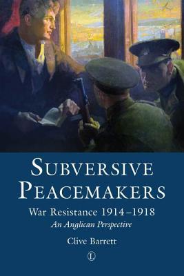 Subversive Peacemakers: War-Resistance 1914-1918: an Anglican Perspective
