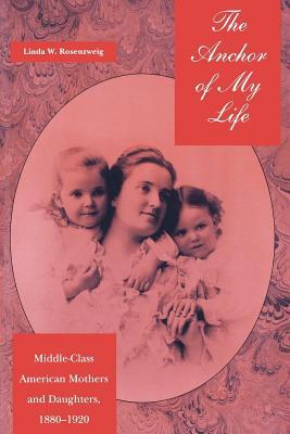 The Anchor of My Life: Middle-Class American Mothers and Daughters, 1880-1920 (History of Emotions, 1)