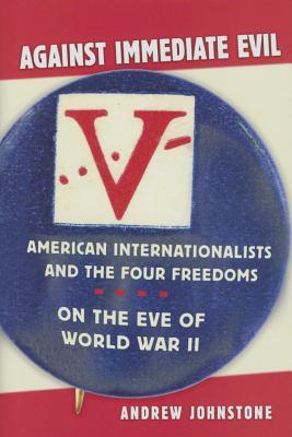 Against Immediate Evil: American Internationalists and the Four Freedoms on the Eve of World War II (Hardcover)