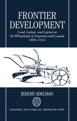 Frontier Development: Land, Labour, and Capital on the Wheatlands of Argentina and Canada, 1890-1914 (Oxford Historical Monographs)