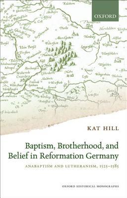 Baptism, Brotherhood, and Belief in Reformation Germany: Anabaptism and Lutheranism, 1525-1585 (Oxford Historical Monographs)