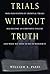 Trials Without Truth: Why Our System of Criminal Trials Has Become an Expensive Failure and What We Need to Do to Rebuild It