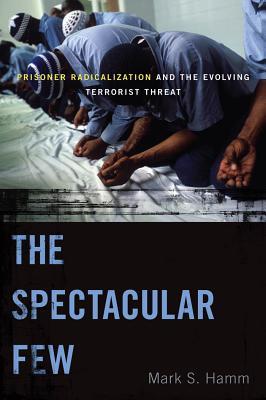 The Spectacular Few: Prisoner Radicalization and the Evolving Terrorist Threat (Alternative Criminology, 13)