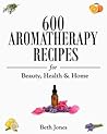 600 Aromatherapy Recipes for Beauty, Health & Home 600 Aromatherapy Recipes for Beauty, Health & Home