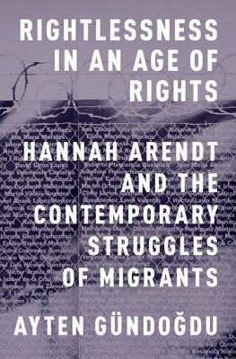 Rightlessness in an Age of Rights: Hannah Arendt and the Contemporary Struggles of Migrants (Hardcover)