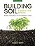 Building Soil: A Down-to-Earth Approach: Natural Solutions for Better Gardens & Yards