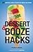 Dessert and Booze Hacks: 75 Amazingly Simple, Tricked-Out Sweets and Drinks