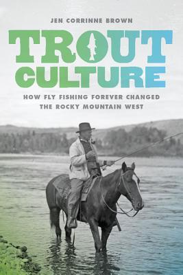 Trout Culture: How Fly Fishing Forever Changed the Rocky Mountain West (Emil and Kathleen Sick Book Series in Western History and Biography)