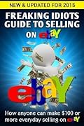 Freaking Idiots Guide To Selling On eBay: How anyone can make $100 or more everyday selling on eBay (eBay Selling Made Easy)