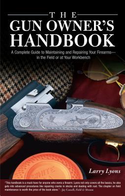 Gun Owner's Handbook: A Complete Guide To Maintaining And Repairing Your Firearms--In The Field Or At Your Workbench