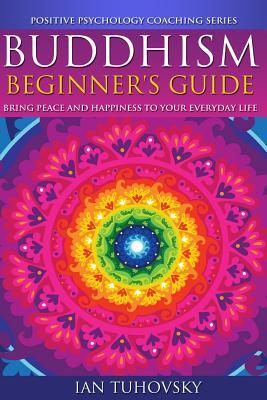 Buddhism: Beginner's Guide: Bring Peace and Happiness To Your Everyday Life (Down-to-Earth Spirituality for Everyday People)