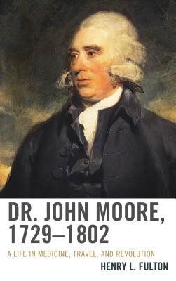 Dr. John Moore, 1729 - 1802: A Life in Medicine, Travel, and Revolution