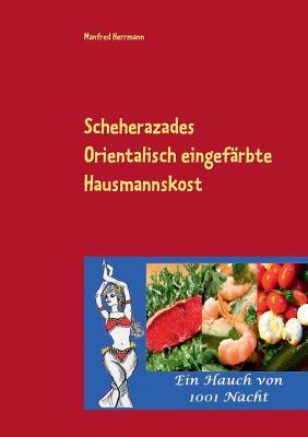 Scheherazades Orientalisch eingefärbte Hausmannskost: Ein Hauch von 1001 Nacht (German Edition)