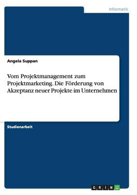 Vom Projektmanagement zum Projektmarketing. Die Förderung von Akzeptanz neuer Projekte im Unternehmen (German Edition)