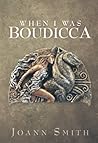 When I Was Boudicca by Joann Smith