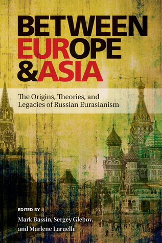 Between Europe and Asia: The Origins, Theories, and Legacies of Russian Eurasianism (Russian and East European Studies, 233)
