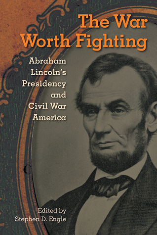 The War Worth Fighting: Abraham Lincoln's Presidency and Civil War America (The Alan B. and Charna Larkin Series on the American Presidency)